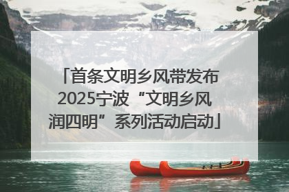 首条文明乡风带发布 2025宁波“文明乡风润四明”系列活动启动