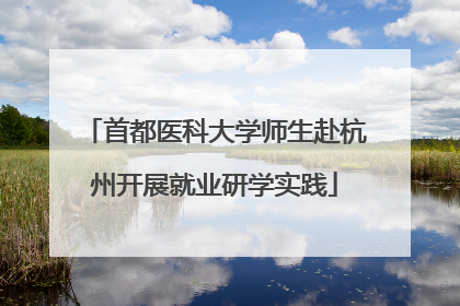 首都医科大学师生赴杭州开展就业研学实践