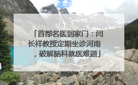 首都名医到家门：闫长祥教授定期坐诊河南，破解脑科就医难题