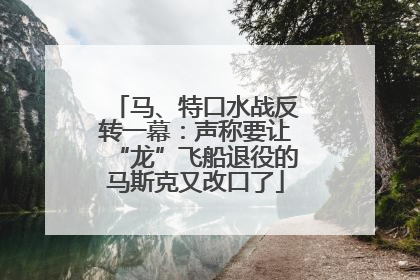 马、特口水战反转一幕：声称要让“龙”飞船退役的马斯克又改口了