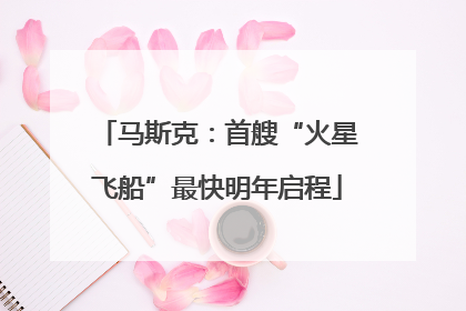 马斯克：首艘“火星飞船”最快明年启程