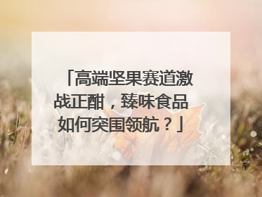 高端坚果赛道激战正酣，臻味食品如何突围领航？