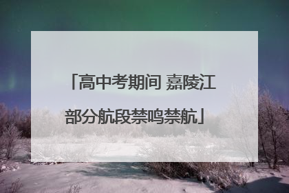 高中考期间 嘉陵江部分航段禁鸣禁航