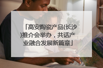 高安陶瓷产品(长沙)推介会举办，共话产业融合发展新篇章