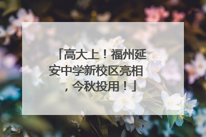 高大上！福州延安中学新校区亮相，今秋投用！