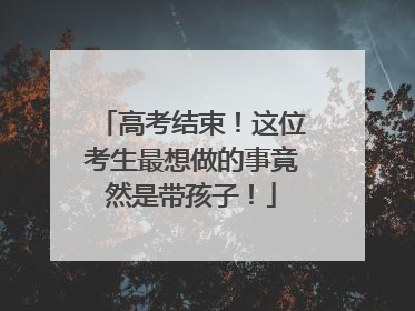 高考结束！这位考生最想做的事竟然是带孩子！