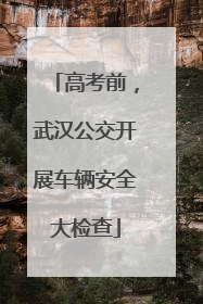 高考前，武汉公交开展车辆安全大检查