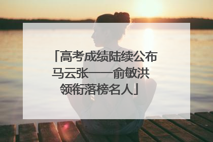 高考成绩陆续公布 马云张一一俞敏洪领衔落榜名人