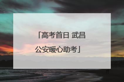 高考首日 武昌公安暖心助考