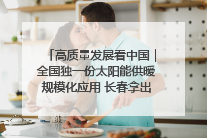 高质量发展看中国｜全国独一份太阳能供暖规模化应用 长春拿出“净月样本”