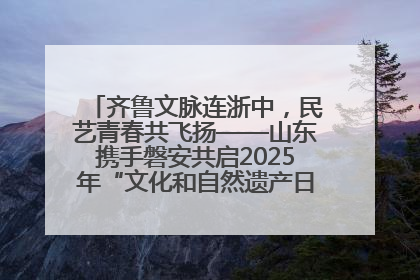 齐鲁文脉连浙中，民艺青春共飞扬——山东携手磐安共启2025年“文化和自然遗产日”系列活动