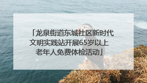 龙泉街道东城社区新时代文明实践站开展65岁以上老年人免费体检活动