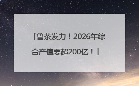 鲁茶发力！2026年综合产值要超200亿！