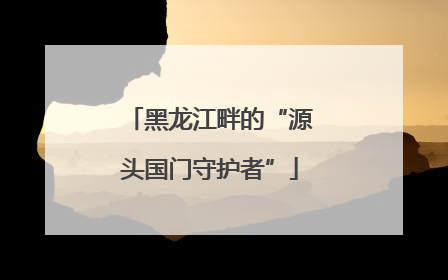 黑龙江畔的“源头国门守护者”