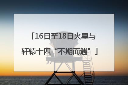 16日至18日火星与轩辕十四“不期而遇”