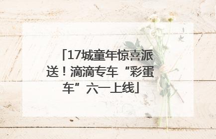 17城童年惊喜派送！滴滴专车“彩蛋车”六一上线