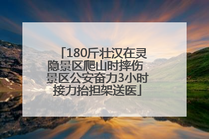 180斤壮汉在灵隐景区爬山时摔伤 景区公安奋力3小时接力抬担架送医