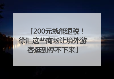 200元就能退税！徐汇这些商场让境外游客逛到停不下来