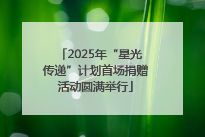 2025年“星光传递”计划首场捐赠活动圆满举行