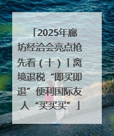 2025年廊坊经洽会亮点抢先看（十）丨离境退税“即买即退”便利国际友人“买买买”