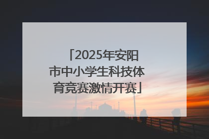 2025年安阳市中小学生科技体育竞赛激情开赛