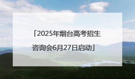 2025年烟台高考招生咨询会6月27日启动