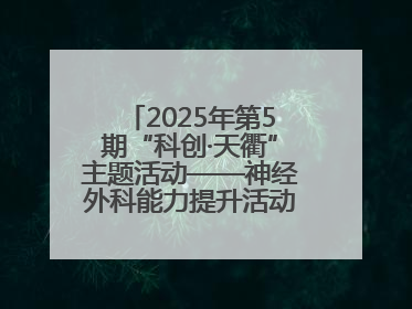 2025年第5期“科创·天衢”主题活动——神经外科能力提升活动顺利举办