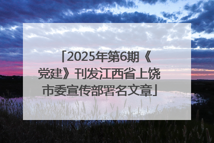 2025年第6期《党建》刊发江西省上饶市委宣传部署名文章