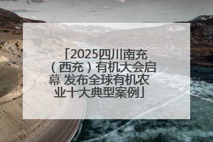 2025四川南充（西充）有机大会启幕 发布全球有机农业十大典型案例