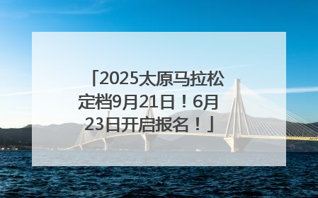 2025太原马拉松定档9月21日！6月23日开启报名！