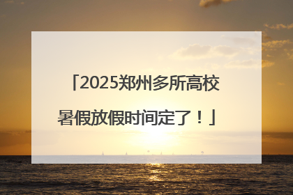 2025郑州多所高校暑假放假时间定了！