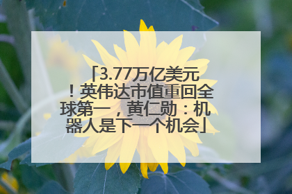 3.77万亿美元！英伟达市值重回全球第一，黄仁勋：机器人是下一个机会