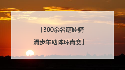 300余名萌娃骑滑步车助阵环青赛