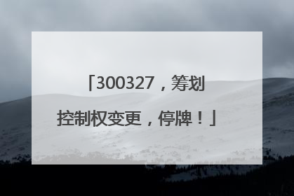 300327，筹划控制权变更，停牌！