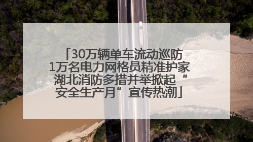 30万辆单车流动巡防 1万名电力网格员精准护家 湖北消防多措并举掀起“安全生产月”宣传热潮