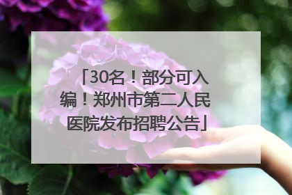 30名！部分可入编！郑州市第二人民医院发布招聘公告