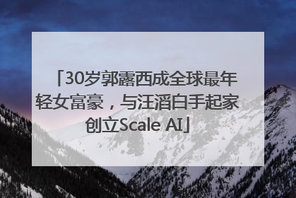 30岁郭露西成全球最年轻女富豪，与汪滔白手起家创立Scale AI