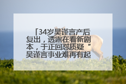 34岁吴谨言产后复出，透露在看新剧本，于正回怼质疑“吴谨言事业难再有起色”：女人在任何年纪都有她的光彩
