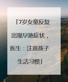 7岁女童反复出现早熟症状，医生：注意孩子生活习惯