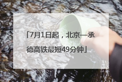 7月1日起，北京—承德高铁最短49分钟