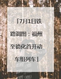 7月1日铁路调图：福州至德化首开动车组列车