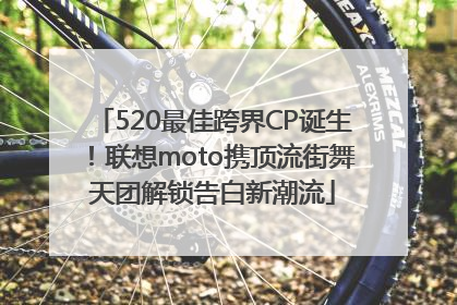 520最佳跨界CP诞生！联想moto携顶流街舞天团解锁告白新潮流