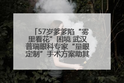 57岁爹爹陷“雾里看花”困境 武汉普瑞眼科专家“量眼定制”手术方案助其重见清晰视界