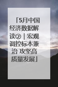 5月中国经济数据解读②｜宏观调控标本兼治 攻坚高质量发展