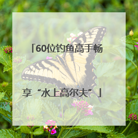60位钓鱼高手畅享“水上高尔夫”