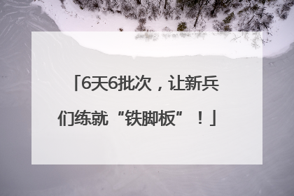 6天6批次，让新兵们练就“铁脚板”！