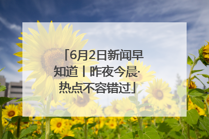 6月2日新闻早知道丨昨夜今晨·热点不容错过