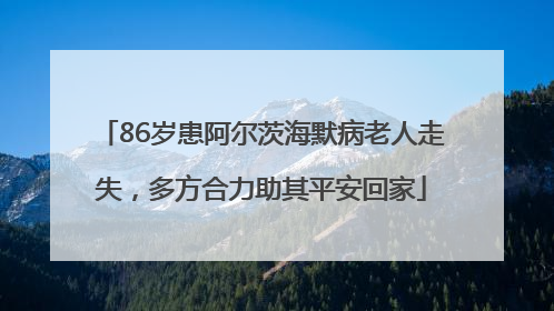 86岁患阿尔茨海默病老人走失，多方合力助其平安回家
