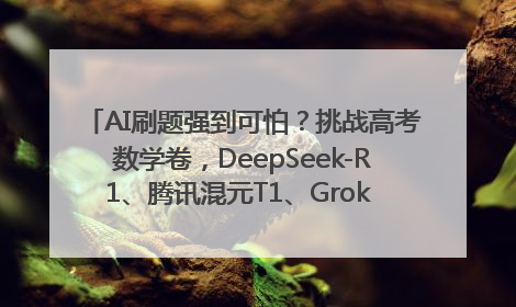AI刷题强到可怕？挑战高考数学卷，DeepSeek-R1、腾讯混元T1、Grok 3等十大模型测评来了