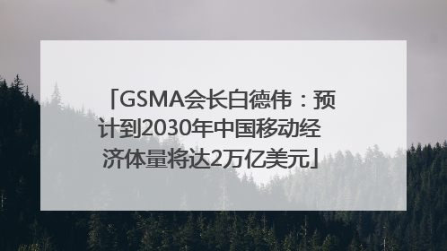 GSMA会长白德伟：预计到2030年中国移动经济体量将达2万亿美元